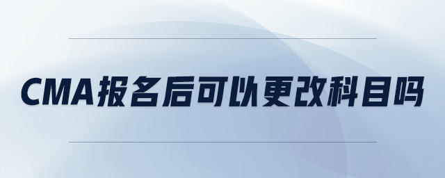 cma報(bào)名后可以更改科目嗎