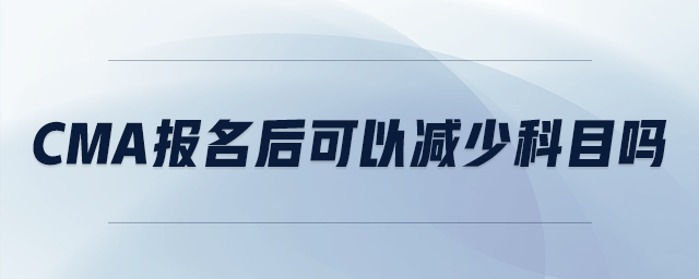 cma報名后可以減少科目嗎