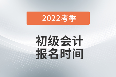 初級會計2022年報名和考試時間是什么時候？