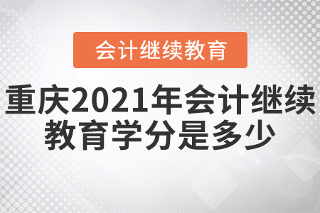 重慶2021年會計繼續(xù)教育學(xué)分是多少？
