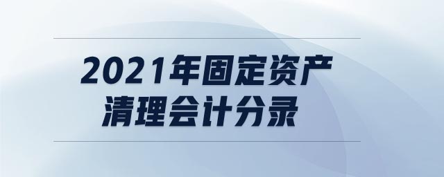 2021年固定資產(chǎn)清理會(huì)計(jì)分錄
