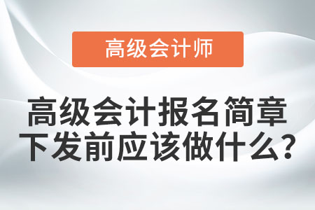 高級會計報名簡章下發(fā)前應(yīng)該做什么？
