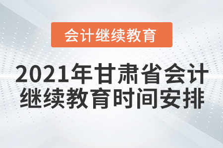 2021年甘肅省會計繼續(xù)教育時間安排