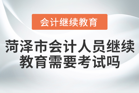 菏澤市會(huì)計(jì)人員繼續(xù)教育需要考試嗎？