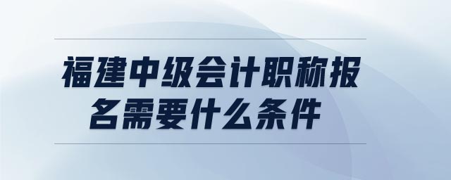 福建中級(jí)會(huì)計(jì)職稱報(bào)名需要什么條件