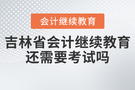 吉林省會計繼續(xù)教育還需要考試嗎？