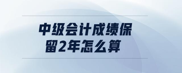 中級(jí)會(huì)計(jì)成績保留2年怎么算