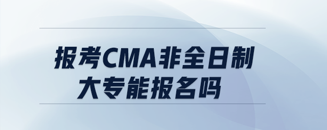 報(bào)考cma非全日制大專能報(bào)名嗎
