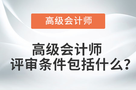高級(jí)會(huì)計(jì)師評(píng)審條件包括什么？