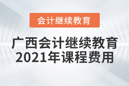 廣西會(huì)計(jì)繼續(xù)教育2021年課程費(fèi)用