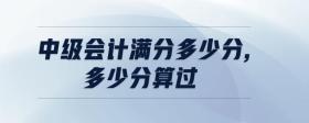 中級會計(jì)滿分多少分,多少分算過