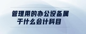 管理用的辦公設(shè)備屬于什么會計科目