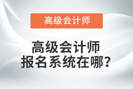 高級(jí)會(huì)計(jì)師報(bào)名系統(tǒng)在哪？