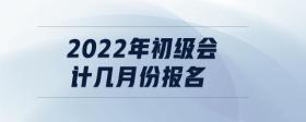 2022年初級(jí)會(huì)計(jì)幾月份報(bào)名