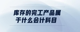 庫存的完工產(chǎn)品屬于什么會計科目