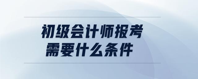 初級(jí)會(huì)計(jì)師報(bào)考需要什么條件