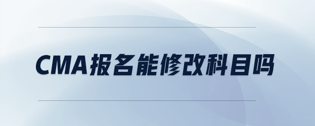 cma報(bào)名能修改科目嗎