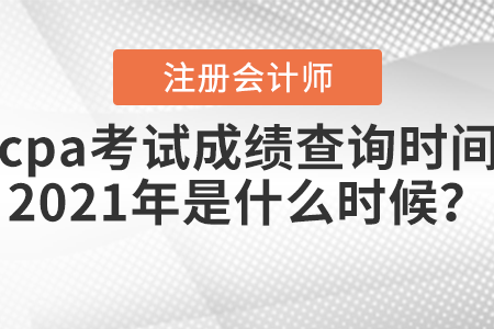 cpa考試成績(jī)查詢時(shí)間2021年是什么時(shí)候？