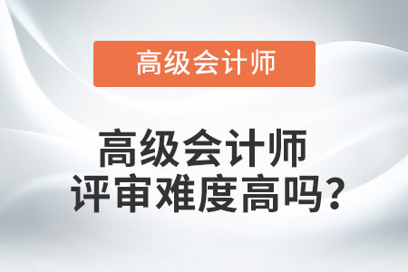 高級會計(jì)師評審難度高嗎？