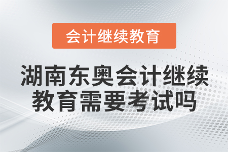 湖南東奧會計繼續(xù)教育需要考試嗎？