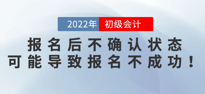 2022年初級會計報名后不確認狀態(tài)？可能導致報名不成功！