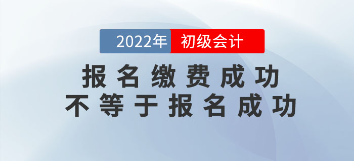 2022年初級會計報名繳費成功不等于報名成功！