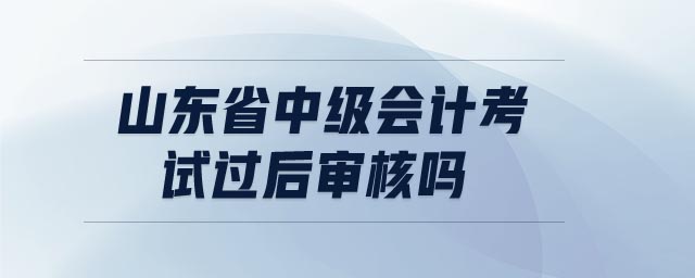 山東省中級(jí)會(huì)計(jì)考試過后審核嗎