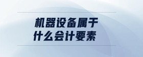 機(jī)器設(shè)備屬于什么會(huì)計(jì)要素