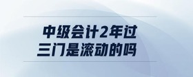中級會計(jì)2年過三門是滾動的嗎