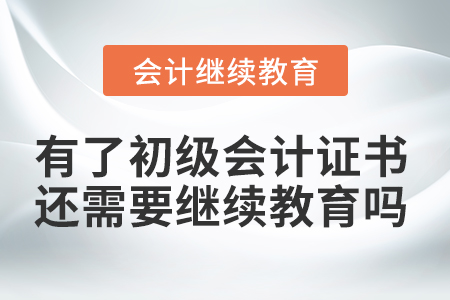 有了初級會計證書還需要繼續(xù)教育嗎？