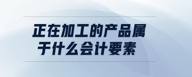 正在加工的產(chǎn)品屬于什么會計(jì)要素