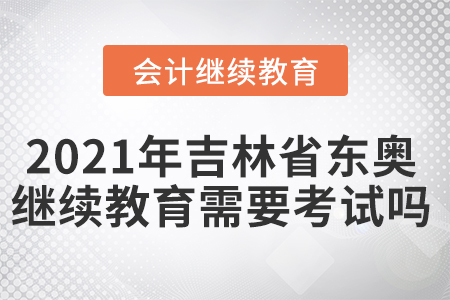 2021年吉林省東奧會(huì)計(jì)繼續(xù)教育需要考試嗎？