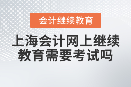 上海會(huì)計(jì)網(wǎng)上繼續(xù)教育需要考試嗎？