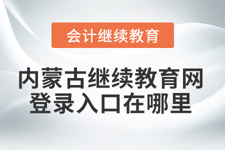 內(nèi)蒙古會計繼續(xù)教育網(wǎng)登錄入口在哪里？