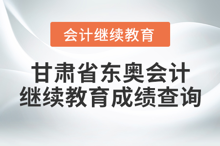 甘肅省東奧會計繼續(xù)教育成績查詢