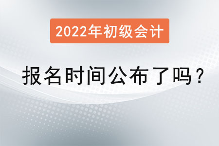 2022初級會計證報名時間公布了嗎？