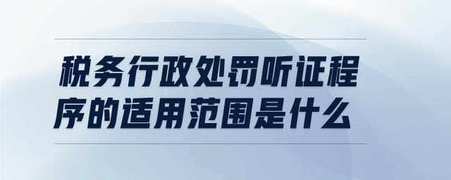 稅務(wù)行政處罰聽證程序的適用范圍是什么