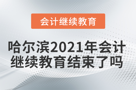 哈爾濱2021年會計繼續(xù)教育結(jié)束了嗎？