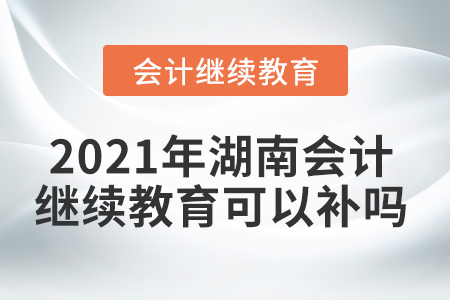 2021年湖南會(huì)計(jì)繼續(xù)教育可以補(bǔ)嗎？