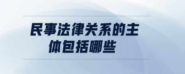 民事法律關(guān)系的主體包括哪些