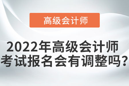 2022年高級會計師考試報名會有調(diào)整嗎？
