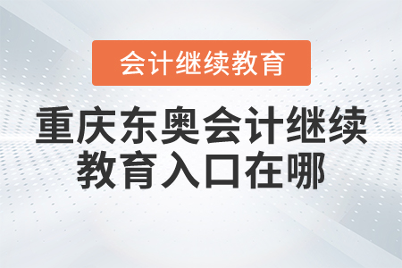 重慶東奧會計繼續(xù)教育入口在哪？