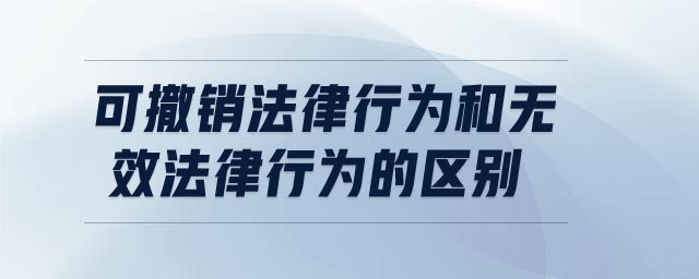 可撤銷法律行為和無效法律行為的區(qū)別