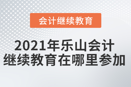 2021年樂山會計繼續(xù)教育在哪里參加？