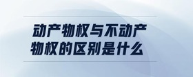 動(dòng)產(chǎn)物權(quán)與不動(dòng)產(chǎn)物權(quán)的區(qū)別是什么