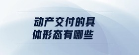 動(dòng)產(chǎn)交付的具體形態(tài)有哪些