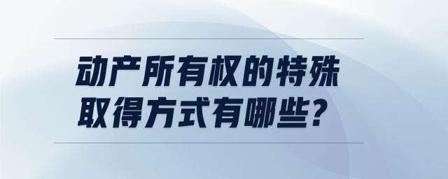 動產(chǎn)所有權(quán)的特殊取得方式有哪些