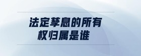 法定孳息的所有權(quán)歸屬是誰
