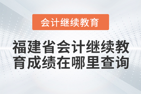 福建省會計繼續(xù)教育成績在哪里查詢？