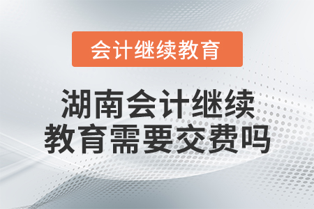 湖南會(huì)計(jì)繼續(xù)教育需要交費(fèi)嗎？